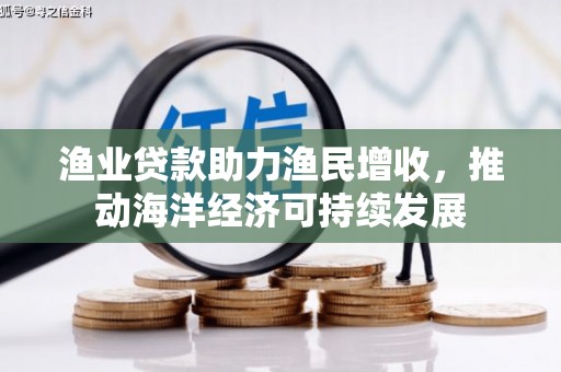 赫山渔业贷款助力渔民增收，推动海洋经济可持续发展