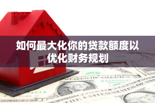 赫山如何最大化你的贷款额度以优化财务规划