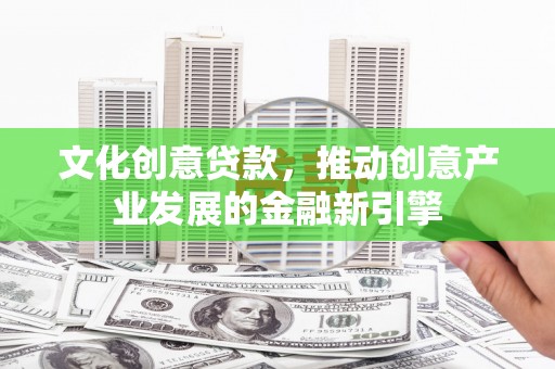 赫山文化创意贷款，推动创意产业发展的金融新引擎