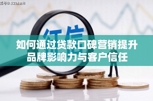 赫山如何通过贷款口碑营销提升品牌影响力与客户信任