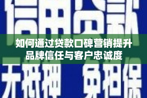 赫山如何通过贷款口碑营销提升品牌信任与客户忠诚度