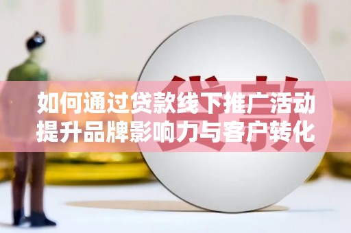 赫山如何通过贷款线下推广活动提升品牌影响力与客户转化率
