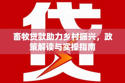 赫山畜牧贷款助力乡村振兴，政策解读与实操指南