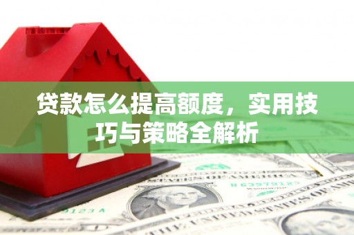 赫山贷款怎么提高额度，实用技巧与策略全解析