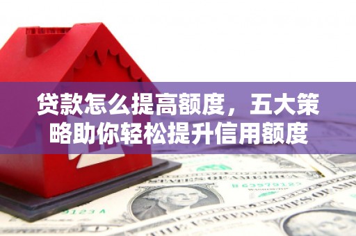 赫山贷款怎么提高额度，五大策略助你轻松提升信用额度