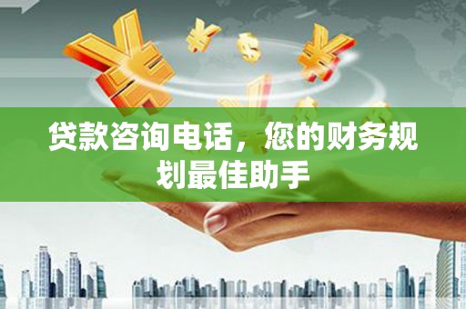 赫山贷款咨询电话，您的财务规划最佳助手