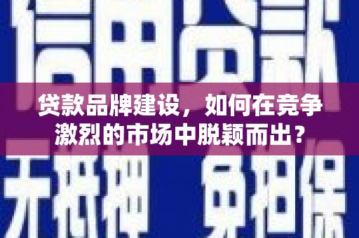 赫山贷款品牌建设，如何在竞争激烈的市场中脱颖而出？