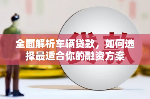 赫山全面解析车辆贷款，如何选择最适合你的融资方案