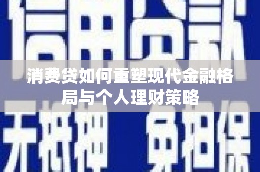 赫山消费贷如何重塑现代金融格局与个人理财策略