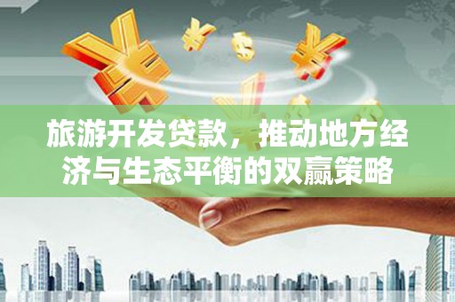 赫山旅游开发贷款，推动地方经济与生态平衡的双赢策略