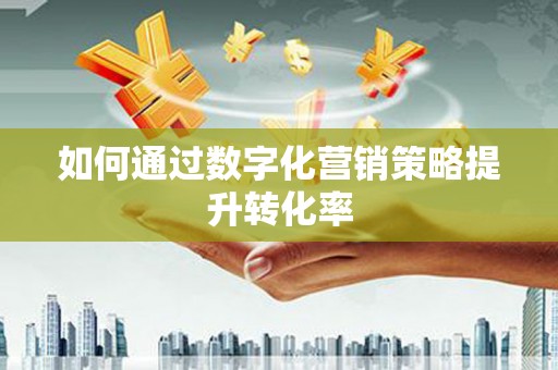 赫山如何通过数字化营销策略提升转化率