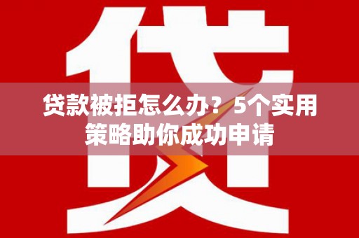 赫山贷款被拒怎么办？5个实用策略助你成功申请