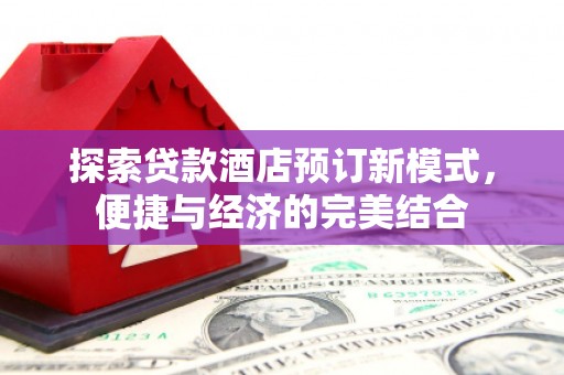 赫山探索贷款酒店预订新模式，便捷与经济的完美结合
