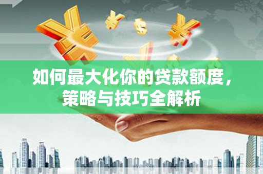 赫山如何最大化你的贷款额度，策略与技巧全解析