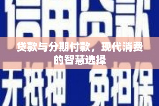 赫山贷款与分期付款，现代消费的智慧选择