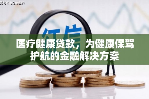 赫山医疗健康贷款，为健康保驾护航的金融解决方案