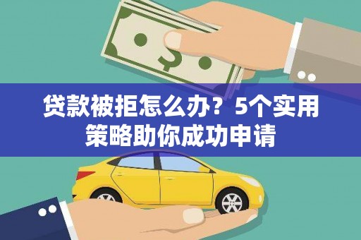 赫山贷款被拒怎么办？5个实用策略助你成功申请