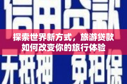 赫山探索世界新方式，旅游贷款如何改变你的旅行体验