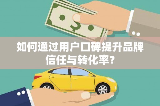 赫山如何通过用户口碑提升品牌信任与转化率？