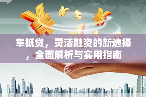 赫山车抵贷，灵活融资的新选择，全面解析与实用指南