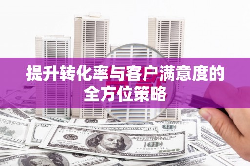 赫山提升转化率与客户满意度的全方位策略