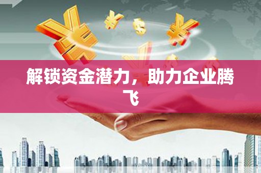 赫山解锁资金潜力，助力企业腾飞