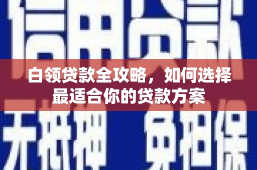 赫山白领贷款全攻略，如何选择最适合你的贷款方案