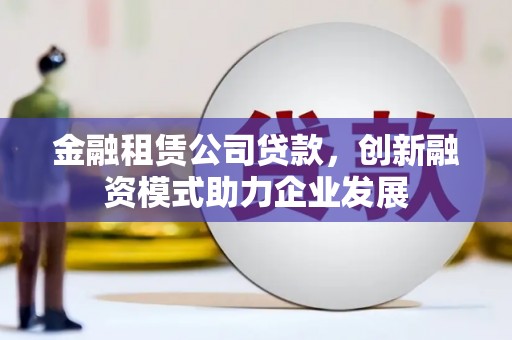 赫山金融租赁公司贷款，创新融资模式助力企业发展