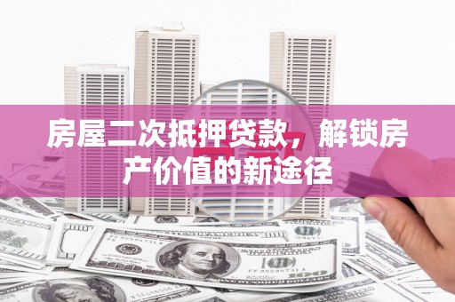 赫山房屋二次抵押贷款，解锁房产价值的新途径